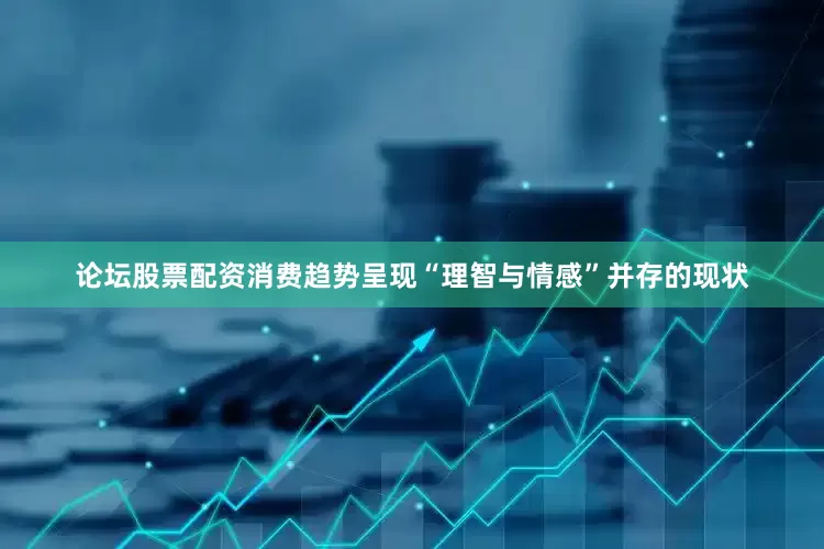 论坛股票配资消费趋势呈现“理智与情感”并存的现状