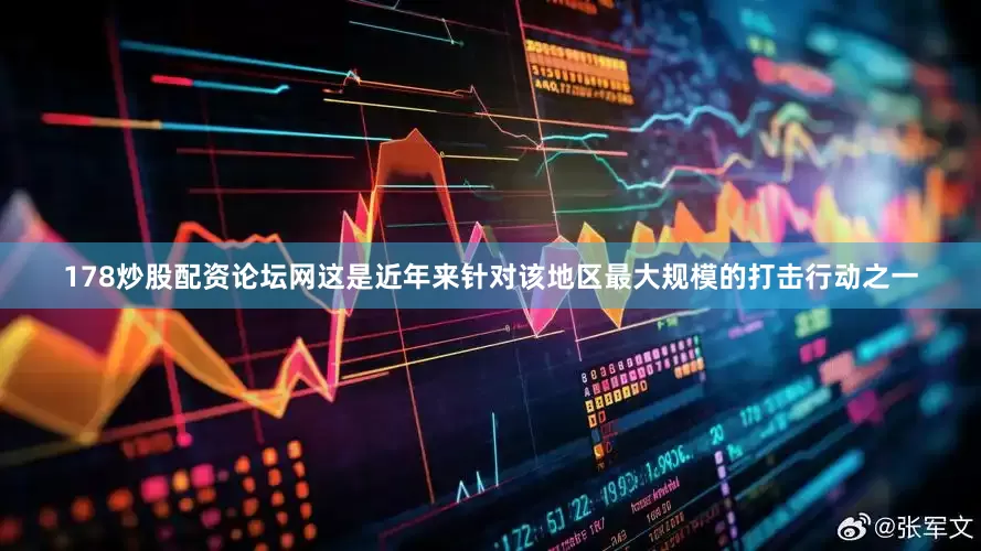178炒股配资论坛网这是近年来针对该地区最大规模的打击行动之一