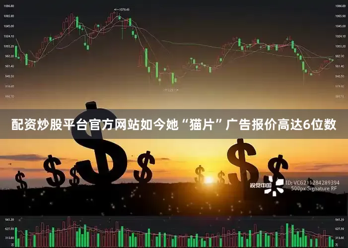 配资炒股平台官方网站如今她“猫片”广告报价高达6位数