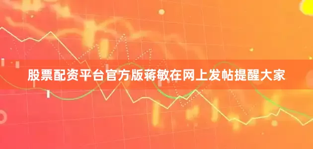 股票配资平台官方版蒋敏在网上发帖提醒大家
