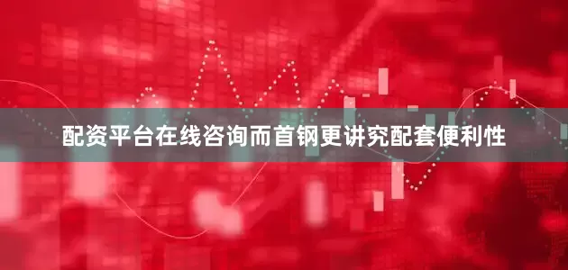 配资平台在线咨询而首钢更讲究配套便利性