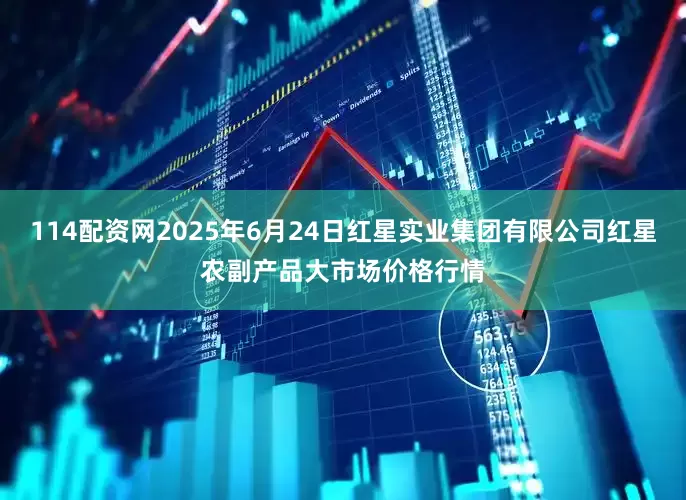 114配资网2025年6月24日红星实业集团有限公司红星农副产品大市场价格行情