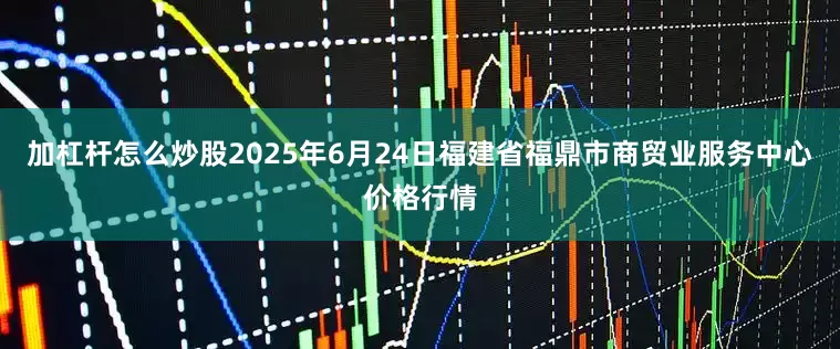 加杠杆怎么炒股2025年6月24日福建省福鼎市商贸业服务中心价格行情