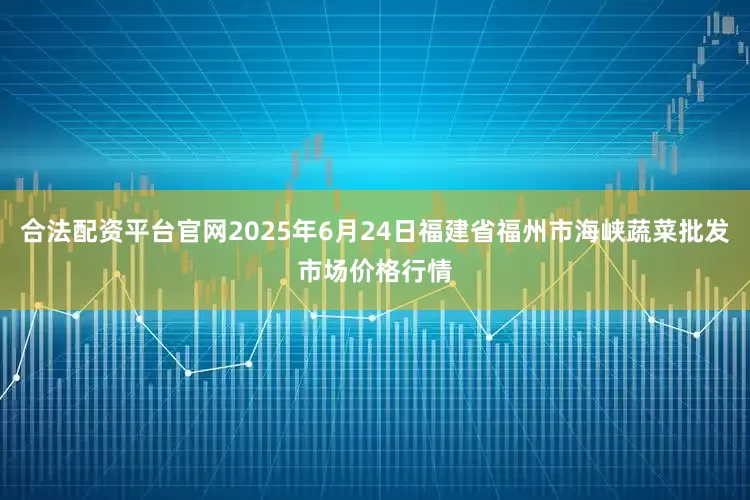 合法配资平台官网2025年6月24日福建省福州市海峡蔬菜批发市场价格行情