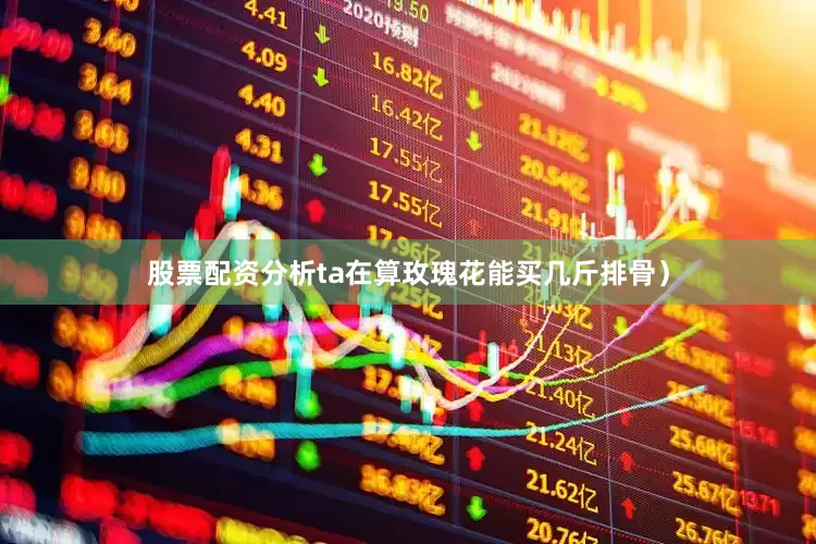 股票配资分析ta在算玫瑰花能买几斤排骨）