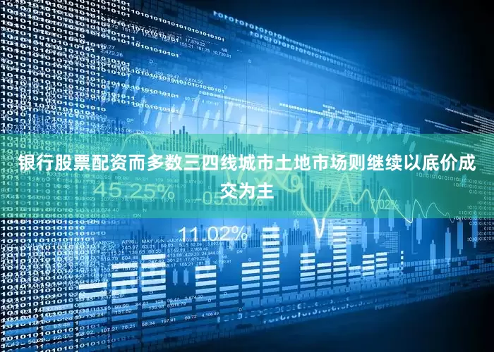 银行股票配资而多数三四线城市土地市场则继续以底价成交为主