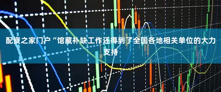 配资之家门户“馆藏补缺工作还得到了全国各地相关单位的大力支持