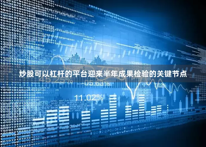 炒股可以杠杆的平台迎来半年成果检验的关键节点