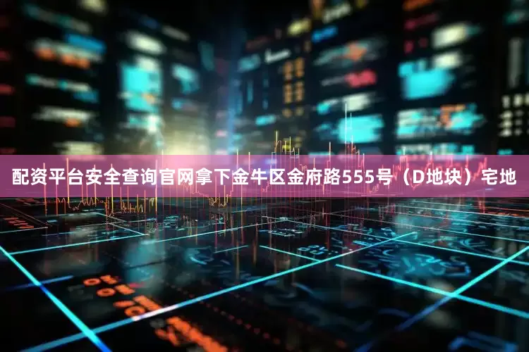配资平台安全查询官网拿下金牛区金府路555号（D地块）宅地