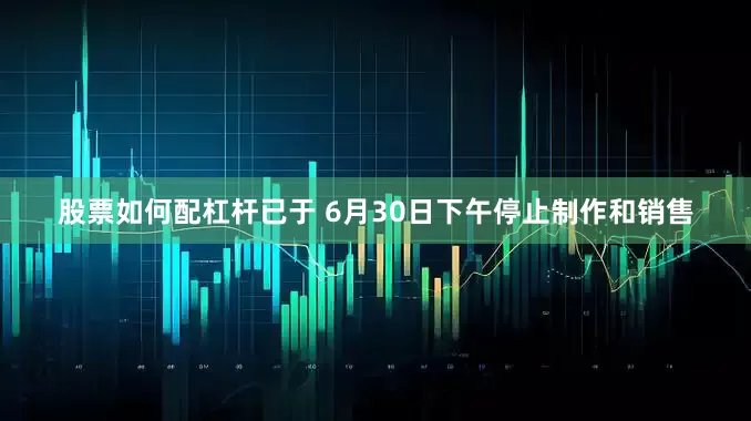 股票如何配杠杆已于 6月30日下午停止制作和销售