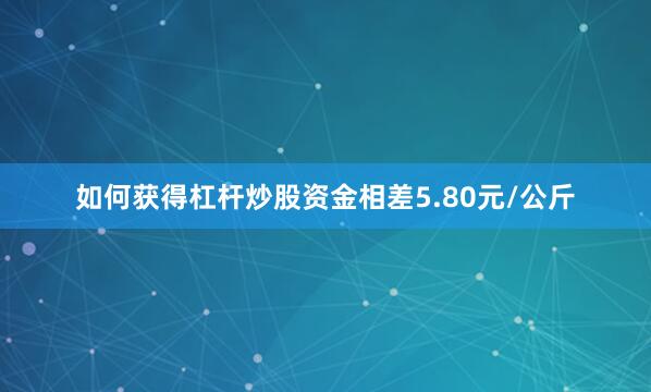 如何获得杠杆炒股资金相差5.80元/公斤