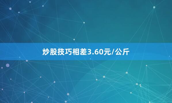 炒股技巧相差3.60元/公斤