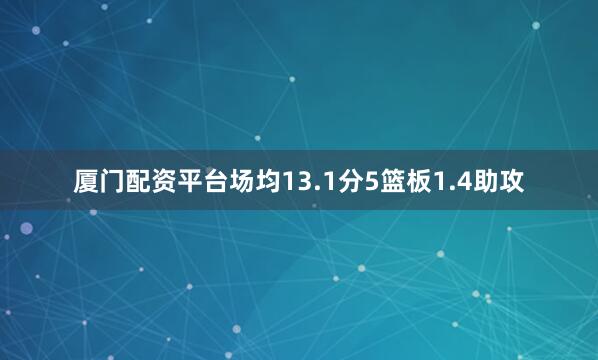 厦门配资平台场均13.1分5篮板1.4助攻