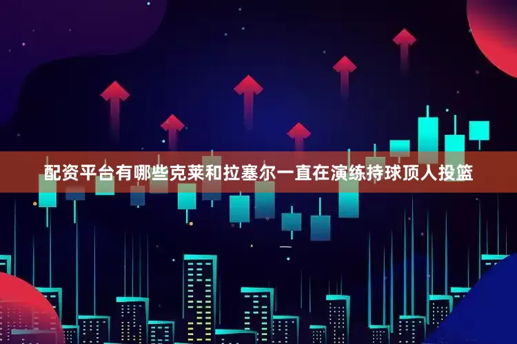 配资平台有哪些克莱和拉塞尔一直在演练持球顶人投篮