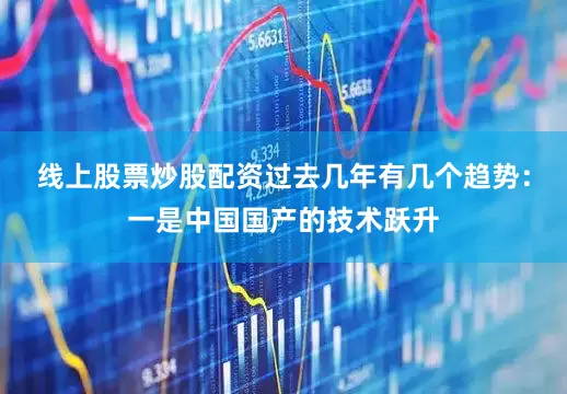 线上股票炒股配资过去几年有几个趋势：一是中国国产的技术跃升