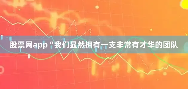 股票网app　　“我们显然拥有一支非常有才华的团队