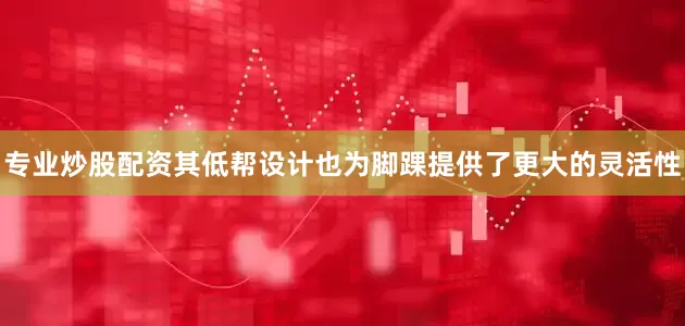 专业炒股配资其低帮设计也为脚踝提供了更大的灵活性