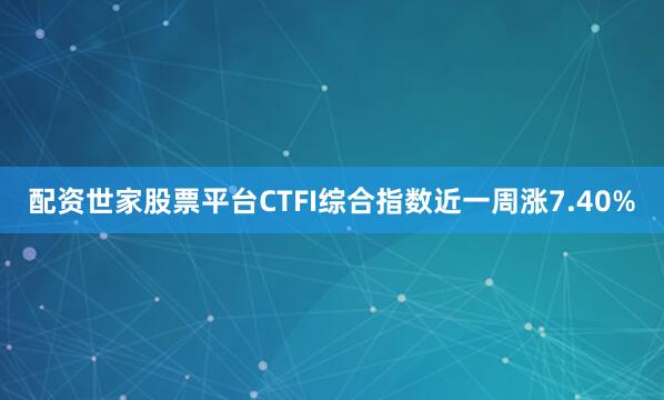配资世家股票平台CTFI综合指数近一周涨7.40%