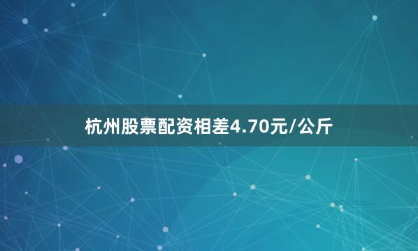杭州股票配资相差4.70元/公斤