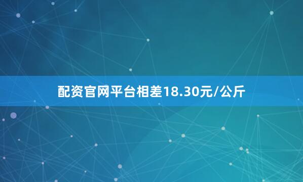 配资官网平台相差18.30元/公斤