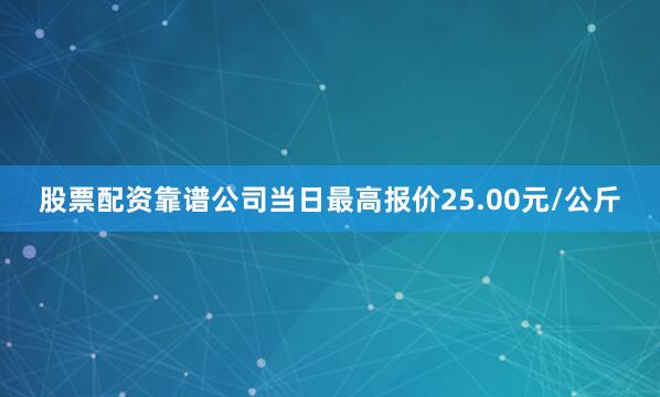 股票配资靠谱公司当日最高报价25.00元/公斤