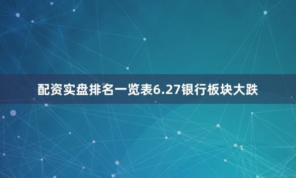 配资实盘排名一览表6.27银行板块大跌