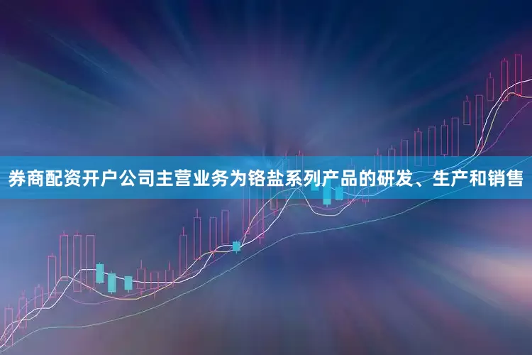 券商配资开户公司主营业务为铬盐系列产品的研发、生产和销售