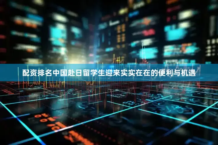 配资排名中国赴日留学生迎来实实在在的便利与机遇