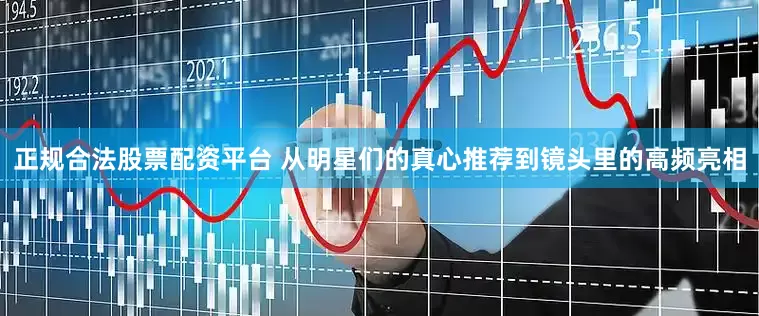 正规合法股票配资平台 从明星们的真心推荐到镜头里的高频亮相