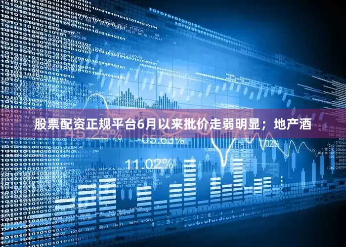 股票配资正规平台6月以来批价走弱明显；地产酒