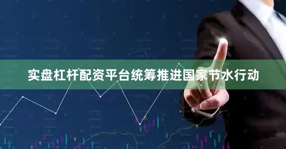实盘杠杆配资平台统筹推进国家节水行动