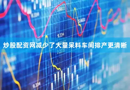 炒股配资网减少了大量呆料车间排产更清晰