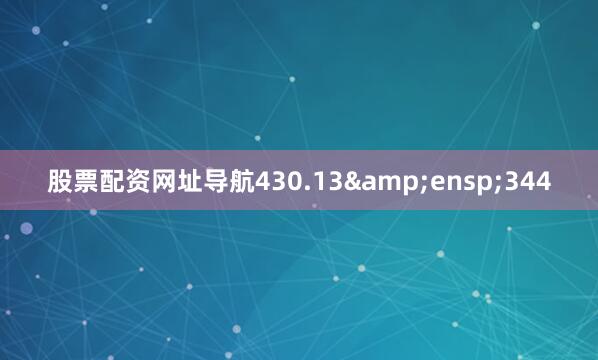 股票配资网址导航430.13 344