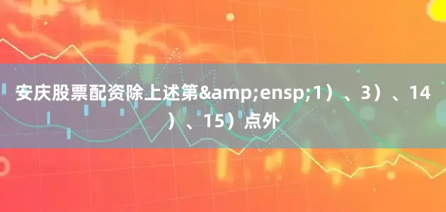 安庆股票配资除上述第&ensp;1）、3）、14）、15）点外