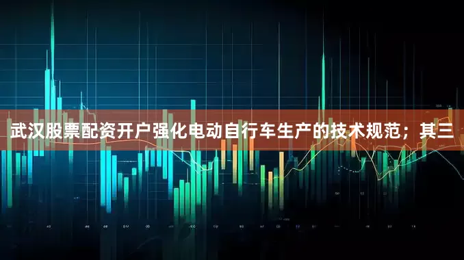 武汉股票配资开户强化电动自行车生产的技术规范；其三