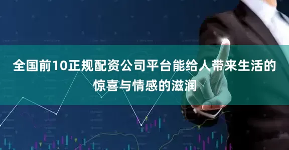 全国前10正规配资公司平台能给人带来生活的惊喜与情感的滋润