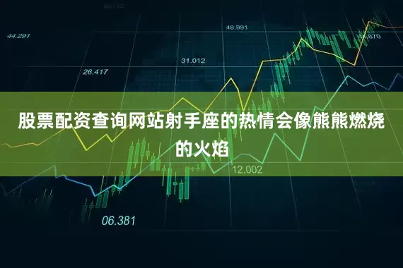 股票配资查询网站射手座的热情会像熊熊燃烧的火焰