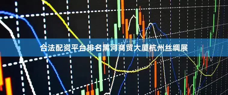 合法配资平台排名黑河商贸大厦杭州丝绸展