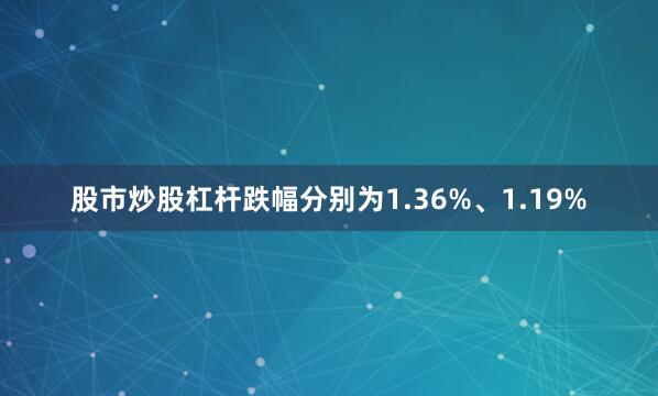 股市炒股杠杆跌幅分别为1.36%、1.19%