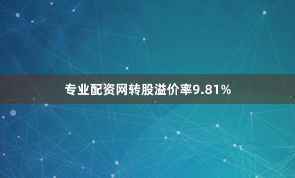专业配资网转股溢价率9.81%