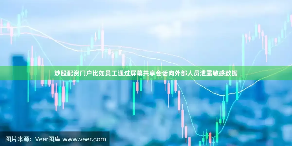 炒股配资门户比如员工通过屏幕共享会话向外部人员泄露敏感数据
