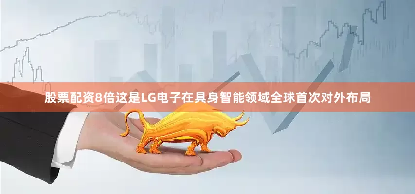 股票配资8倍这是LG电子在具身智能领域全球首次对外布局