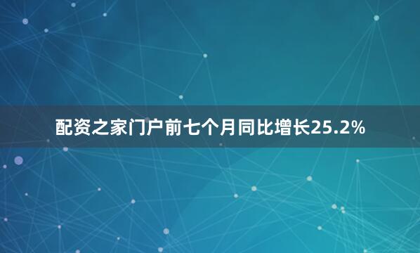配资之家门户前七个月同比增长25.2%