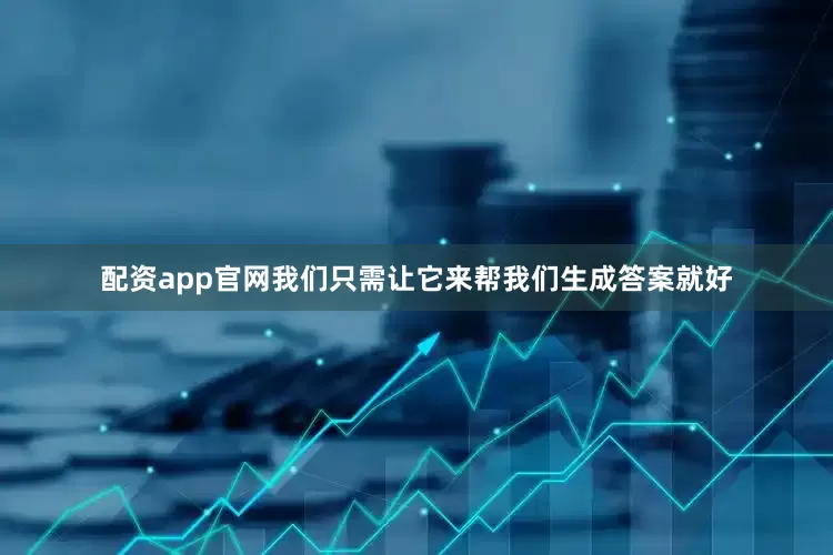 配资app官网我们只需让它来帮我们生成答案就好