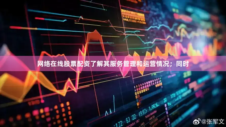 网络在线股票配资了解其服务管理和运营情况；同时