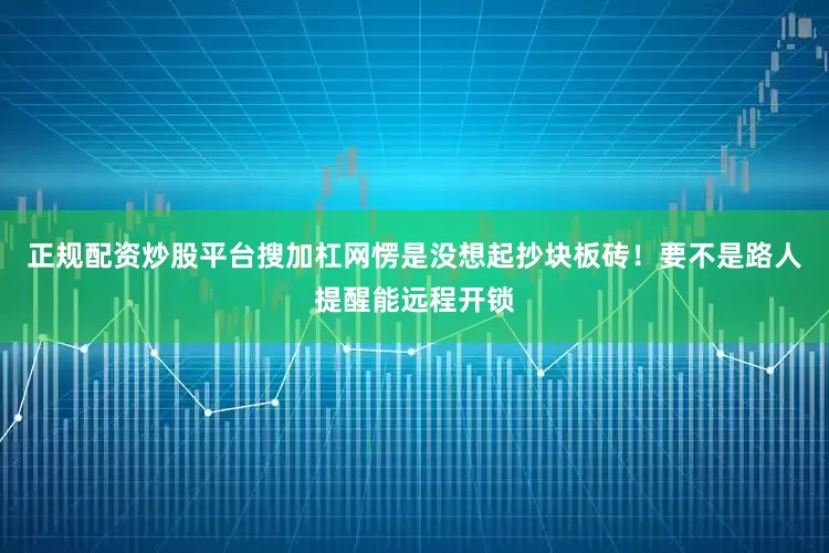 正规配资炒股平台搜加杠网愣是没想起抄块板砖！要不是路人提醒能远程开锁