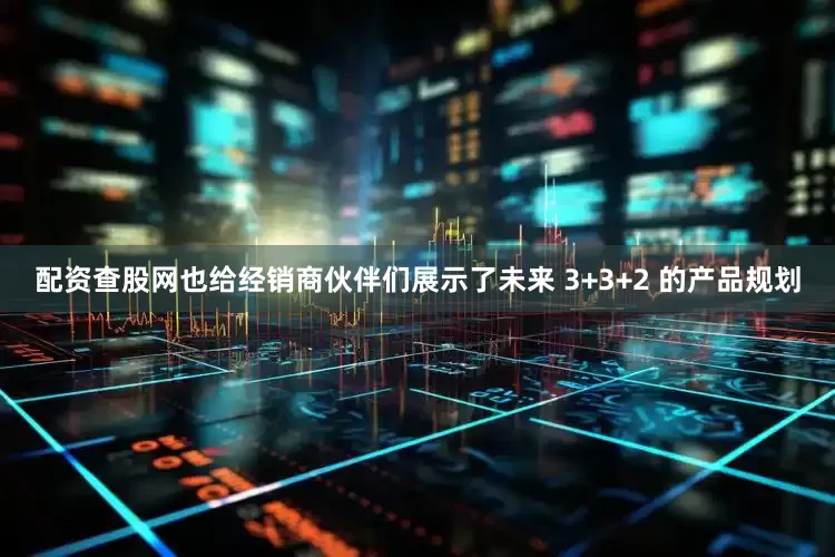 配资查股网也给经销商伙伴们展示了未来 3+3+2 的产品规划