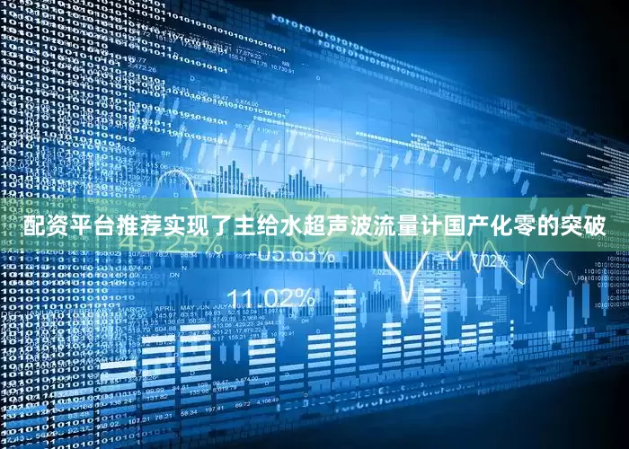 配资平台推荐实现了主给水超声波流量计国产化零的突破