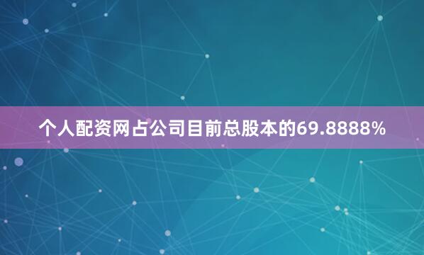 个人配资网占公司目前总股本的69.8888%