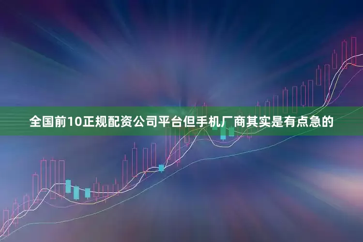 全国前10正规配资公司平台但手机厂商其实是有点急的